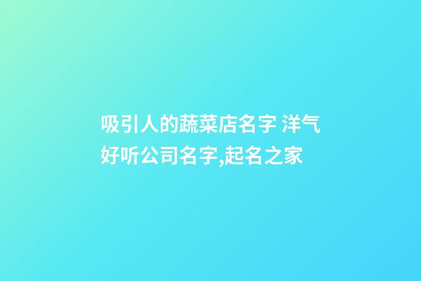 吸引人的蔬菜店名字 洋气好听公司名字,起名之家-第1张-公司起名-玄机派